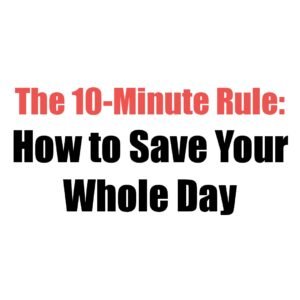 The 10-Minute Rule: How to Save Your Whole Day